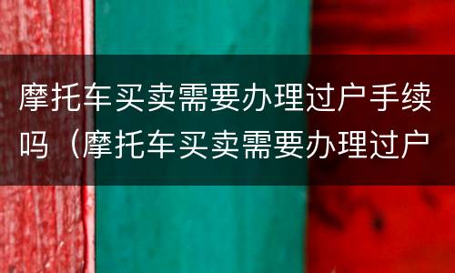摩托车买卖需要办理过户手续吗（摩托车买卖需要办理过户手续吗现在）