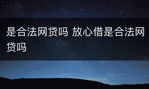 是合法网贷吗 放心借是合法网贷吗