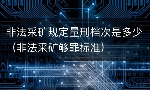 非法采矿规定量刑档次是多少（非法采矿够罪标准）