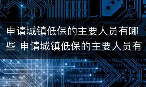 申请城镇低保的主要人员有哪些 申请城镇低保的主要人员有哪些人
