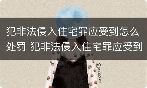 犯非法侵入住宅罪应受到怎么处罚 犯非法侵入住宅罪应受到怎么处罚呢