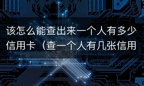 该怎么能查出来一个人有多少信用卡（查一个人有几张信用卡怎么查）