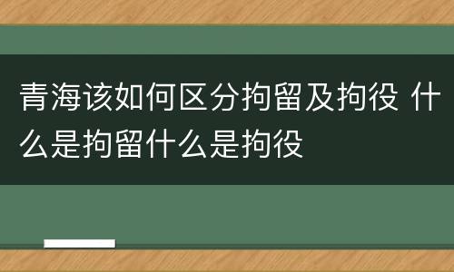 青海该如何区分拘留及拘役 什么是拘留什么是拘役