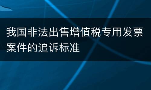 我国非法出售增值税专用发票案件的追诉标准