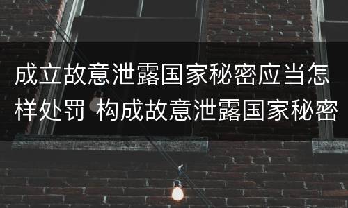成立故意泄露国家秘密应当怎样处罚 构成故意泄露国家秘密立案标准