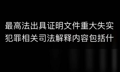 最高法出具证明文件重大失实犯罪相关司法解释内容包括什么