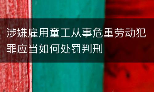涉嫌雇用童工从事危重劳动犯罪应当如何处罚判刑