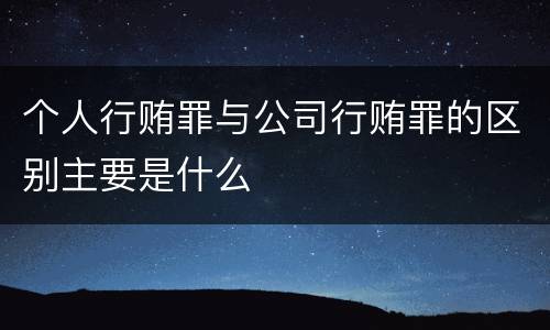 个人行贿罪与公司行贿罪的区别主要是什么