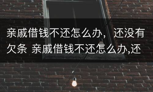 亲戚借钱不还怎么办，还没有欠条 亲戚借钱不还怎么办,还没有欠条怎么起诉