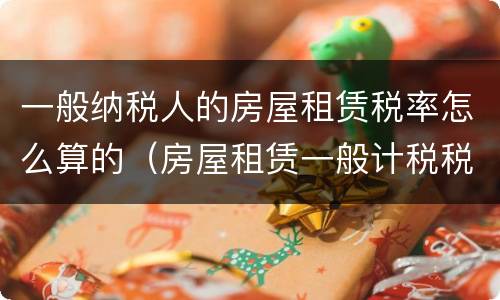 一般纳税人的房屋租赁税率怎么算的（房屋租赁一般计税税率）