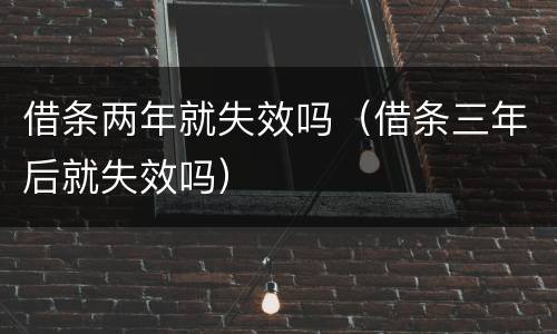 借条两年就失效吗（借条三年后就失效吗）