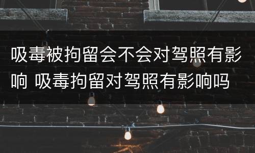 吸毒被拘留会不会对驾照有影响 吸毒拘留对驾照有影响吗