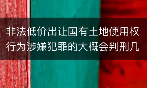 非法低价出让国有土地使用权行为涉嫌犯罪的大概会判刑几年