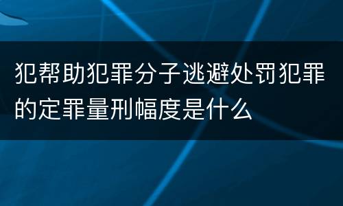 犯帮助犯罪分子逃避处罚犯罪的定罪量刑幅度是什么
