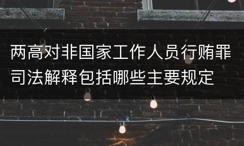 两高对非国家工作人员行贿罪司法解释包括哪些主要规定