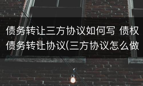 债务转让三方协议如何写 债权债务转让协议(三方协议怎么做账