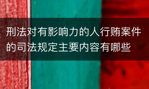 刑法对有影响力的人行贿案件的司法规定主要内容有哪些