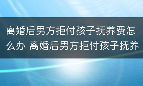 离婚后男方拒付孩子抚养费怎么办 离婚后男方拒付孩子抚养费怎么办理