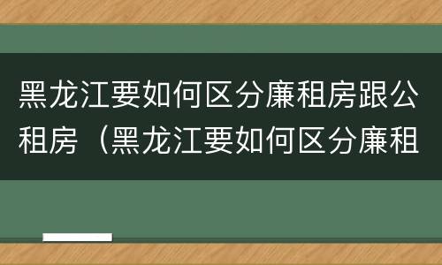 黑龙江要如何区分廉租房跟公租房（黑龙江要如何区分廉租房跟公租房的区别）