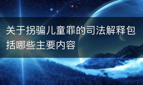 关于拐骗儿童罪的司法解释包括哪些主要内容