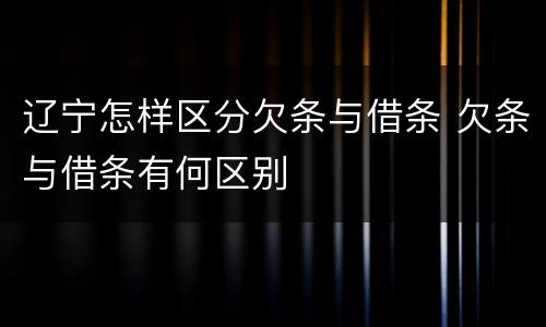 辽宁怎样区分欠条与借条 欠条与借条有何区别