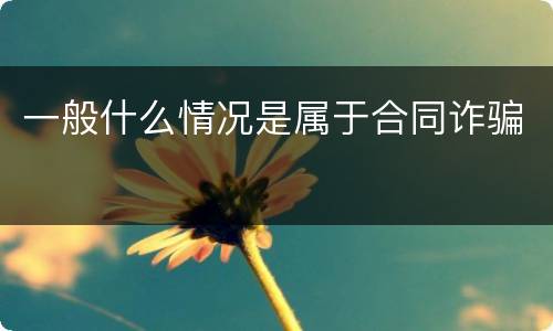 一般什么情况是属于合同诈骗