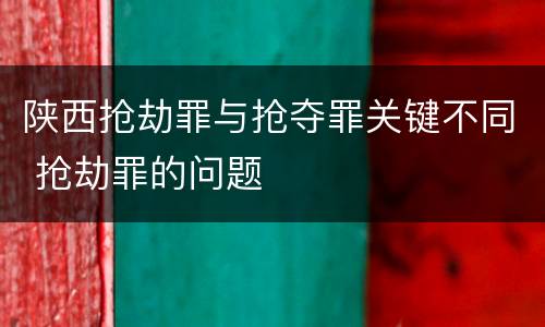 陕西抢劫罪与抢夺罪关键不同 抢劫罪的问题