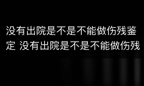 没有出院是不是不能做伤残鉴定 没有出院是不是不能做伤残鉴定了