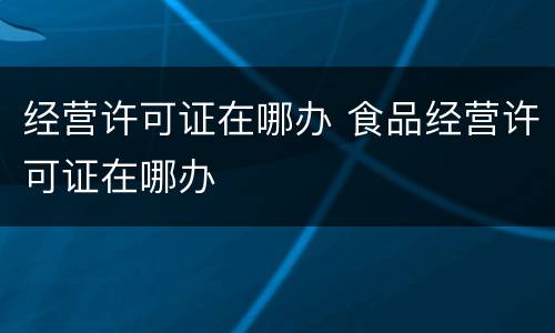 经营许可证在哪办 食品经营许可证在哪办
