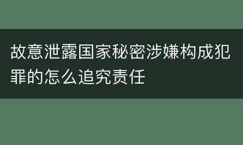 故意泄露国家秘密涉嫌构成犯罪的怎么追究责任