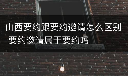 山西要约跟要约邀请怎么区别 要约邀请属于要约吗