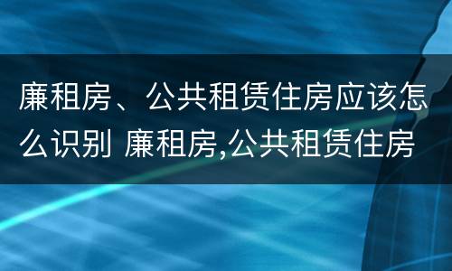 廉租房、公共租赁住房应该怎么识别 廉租房,公共租赁住房应该怎么识别产权