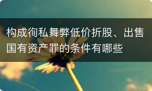 构成徇私舞弊低价折股、出售国有资产罪的条件有哪些