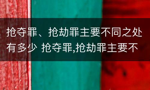 抢夺罪、抢劫罪主要不同之处有多少 抢夺罪,抢劫罪主要不同之处有多少条