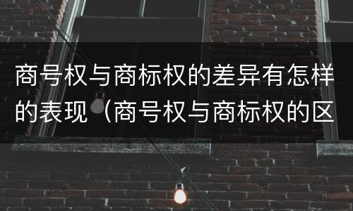 商号权与商标权的差异有怎样的表现（商号权与商标权的区别）
