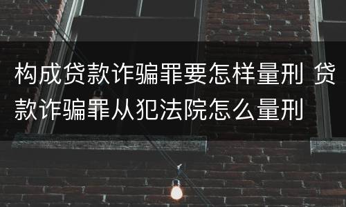 构成贷款诈骗罪要怎样量刑 贷款诈骗罪从犯法院怎么量刑