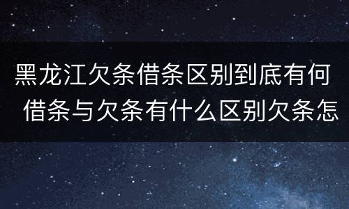 黑龙江欠条借条区别到底有何 借条与欠条有什么区别欠条怎么写