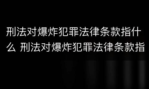 刑法对爆炸犯罪法律条款指什么 刑法对爆炸犯罪法律条款指什么意思
