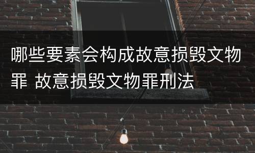 哪些要素会构成故意损毁文物罪 故意损毁文物罪刑法