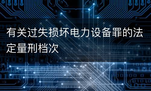 有关过失损坏电力设备罪的法定量刑档次