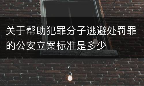 关于帮助犯罪分子逃避处罚罪的公安立案标准是多少