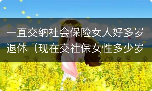一直交纳社会保险女人好多岁退休（现在交社保女性多少岁退休）