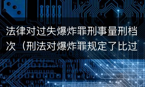 法律对过失爆炸罪刑事量刑档次（刑法对爆炸罪规定了比过失爆炸罪）