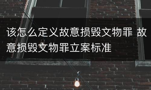 该怎么定义故意损毁文物罪 故意损毁文物罪立案标准