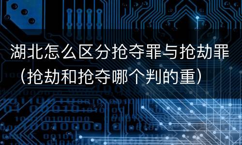 湖北怎么区分抢夺罪与抢劫罪（抢劫和抢夺哪个判的重）