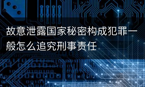 故意泄露国家秘密构成犯罪一般怎么追究刑事责任