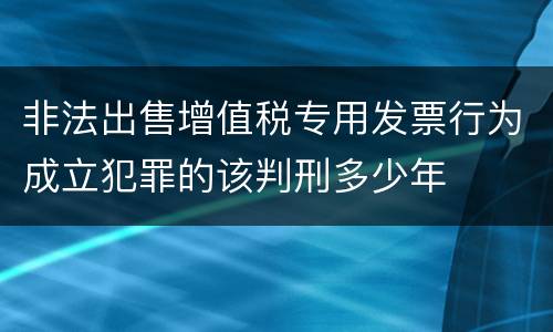 非法出售增值税专用发票行为成立犯罪的该判刑多少年