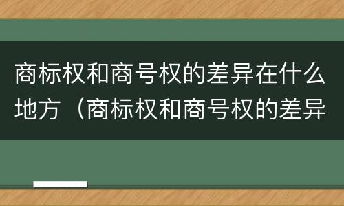 商标权和商号权的差异在什么地方（商标权和商号权的差异在什么地方查）