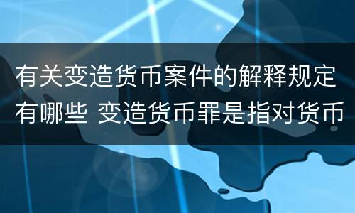 有关变造货币案件的解释规定有哪些 变造货币罪是指对货币采用