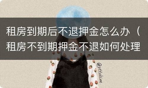 租房到期后不退押金怎么办（租房不到期押金不退如何处理）